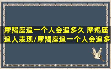 摩羯座追一个人会追多久 摩羯座追人表现/摩羯座追一个人会追多久 摩羯座追人表现-我的网站